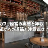 カフェ経営の実態と年収！成功への道筋と注意点は？